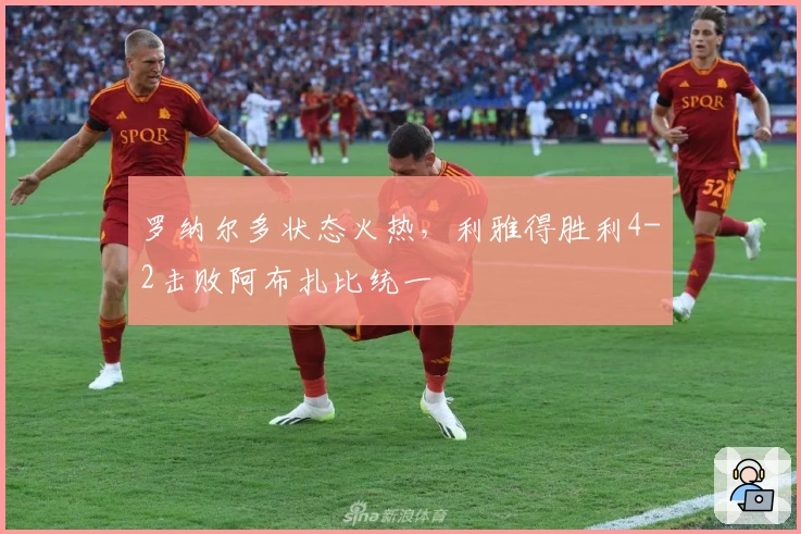 罗纳尔多状态火热，利雅得胜利4-2击败阿布扎比统一