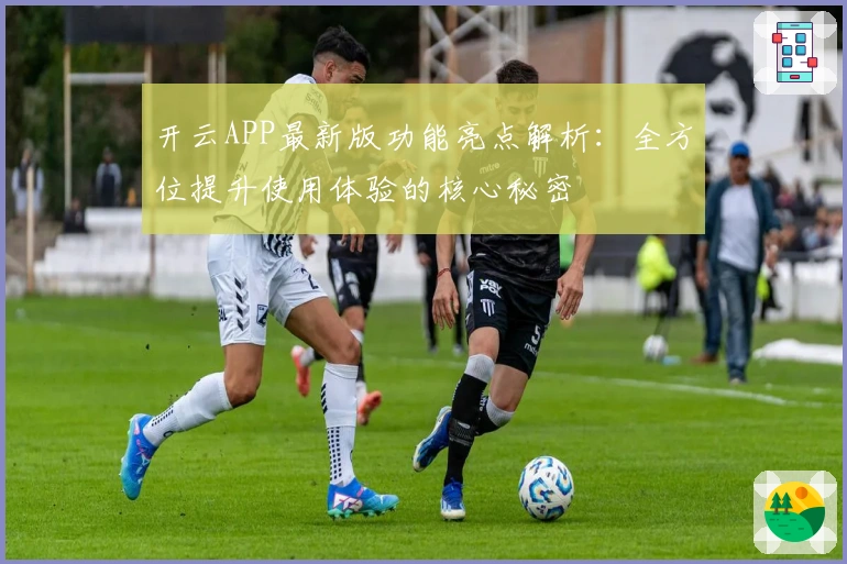 开云APP最新版功能亮点解析：全方位提升使用体验的核心秘密