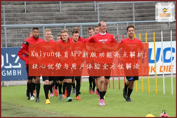 Kaiyun体育APP新版功能亮点解析：核心优势与用户体验全方位解读
