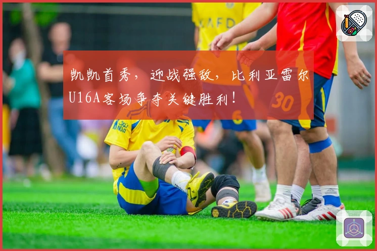 凯凯首秀，迎战强敌，比利亚雷尔U16A客场争夺关键胜利！