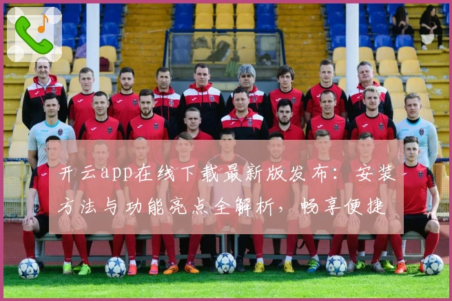 开云app在线下载最新版发布：安装方法与功能亮点全解析，畅享便捷体验