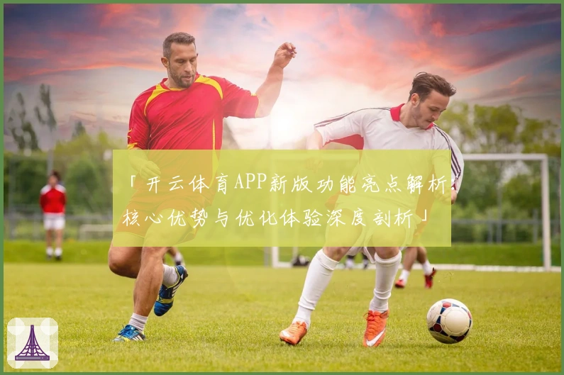 「开云体育APP新版功能亮点解析：核心优势与优化体验深度剖析」