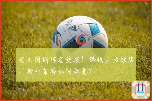 尤文图斯阵容受损！锋线主力缺席，斯帕莱蒂如何部署？