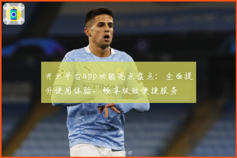 开云平台app功能亮点盘点:全面提升使用体验,畅享极致便捷服务