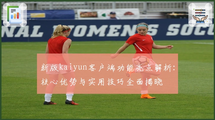 新版kaiyun客户端功能亮点解析：核心优势与实用技巧全面揭晓