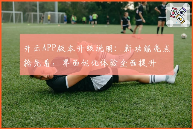 开云APP版本升级说明：新功能亮点抢先看，界面优化体验全面提升