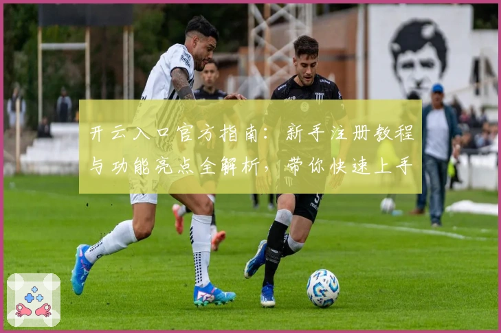 开云入口官方指南：新手注册教程与功能亮点全解析，带你快速上手体验