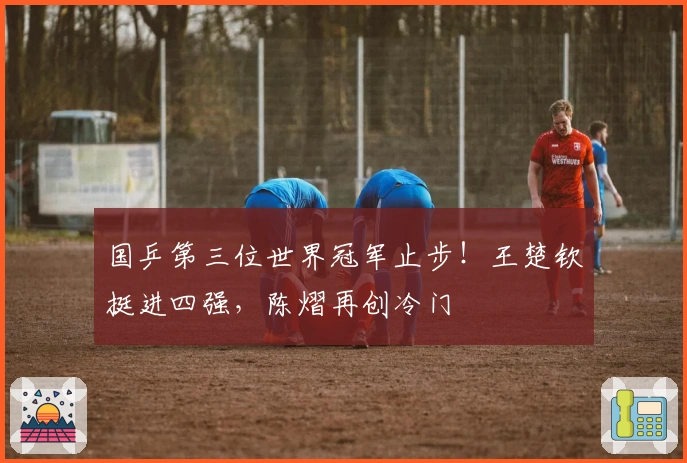 国乒第三位世界冠军止步！王楚钦挺进四强，陈熠再创冷门