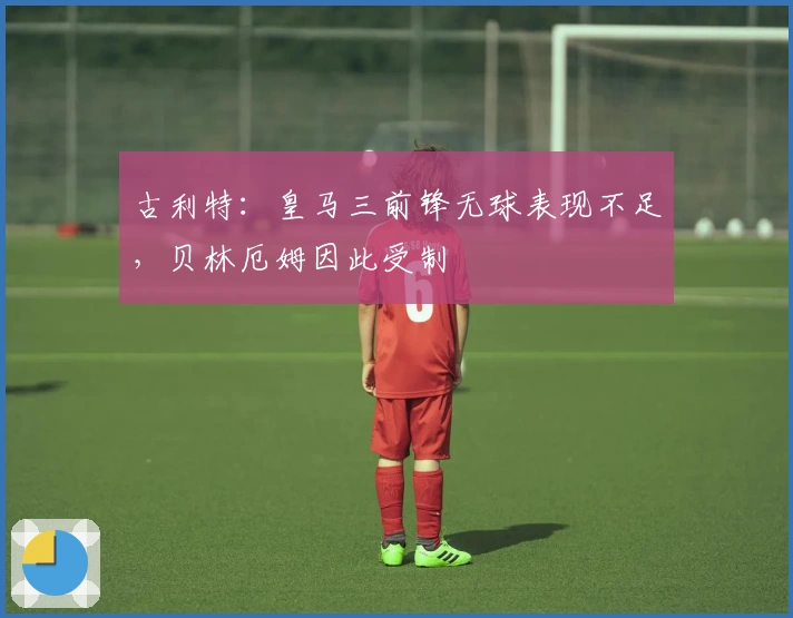 古利特：皇马三前锋无球表现不足，贝林厄姆因此受制