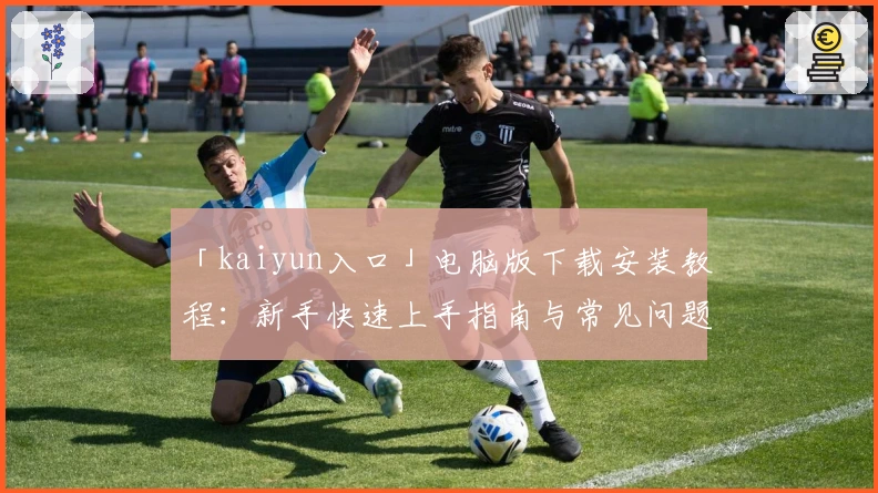 「kaiyun入口」电脑版下载安装教程：新手快速上手指南与常见问题解析