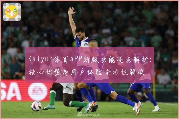 Kaiyun体育APP新版功能亮点解析：核心优势与用户体验全方位解读