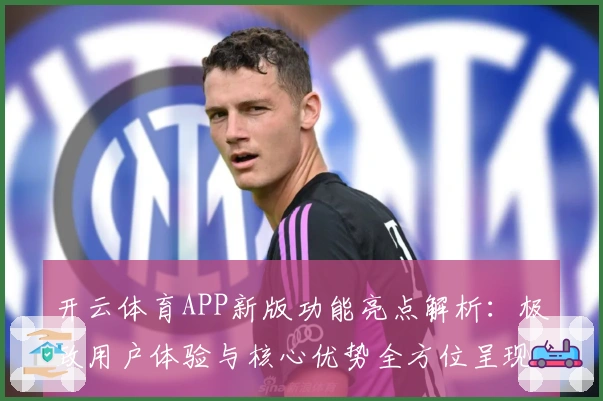 开云体育APP新版功能亮点解析:极致用户体验与核心优势全方位呈现