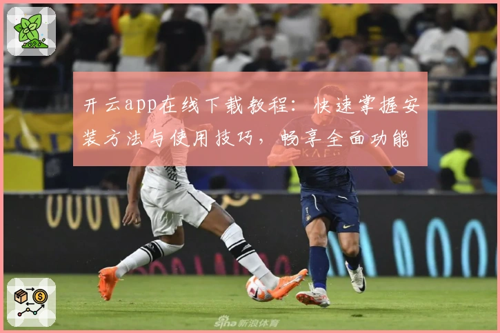 开云app在线下载教程：快速掌握安装方法与使用技巧，畅享全面功能体验