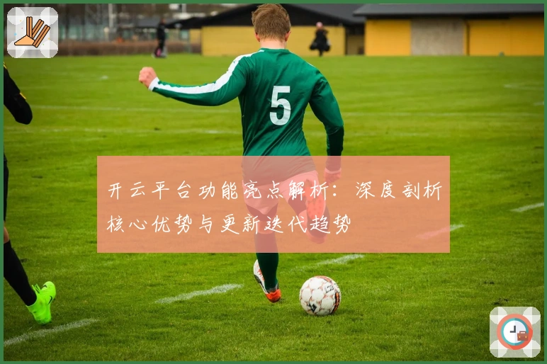 开云平台功能亮点解析:深度剖析核心优势与更新迭代趋势