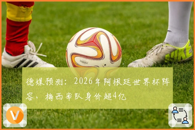 德媒预测：2026年阿根廷世界杯阵容，梅西率队身价超4亿