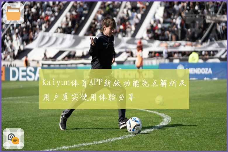 Kaiyun体育APP新版功能亮点解析及用户真实使用体验分享