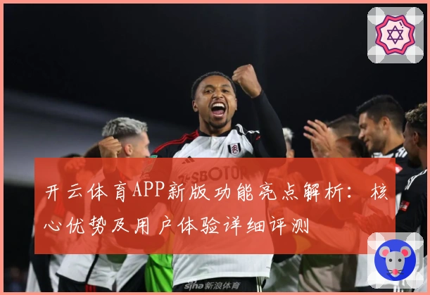 开云体育APP新版功能亮点解析：核心优势及用户体验详细评测