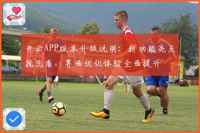 开云APP版本升级说明:新功能亮点抢先看,界面优化体验全面提升