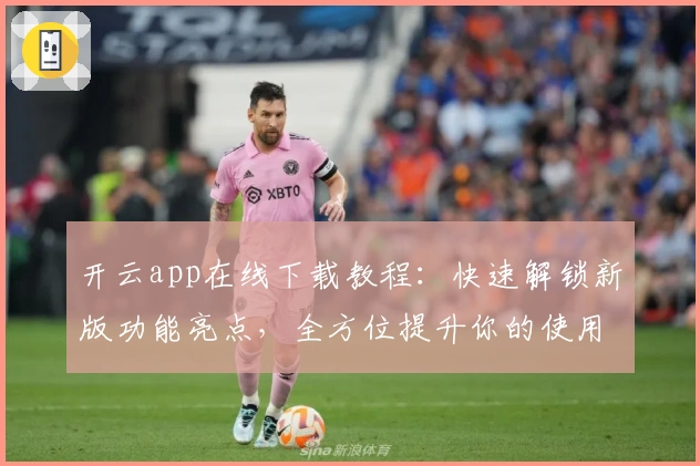 开云app在线下载教程：快速解锁新版功能亮点，全方位提升你的使用体验