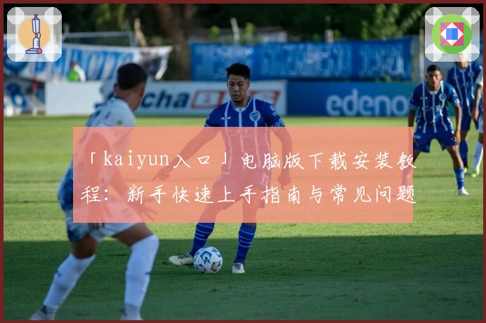 「kaiyun入口」电脑版下载安装教程:新手快速上手指南与常见问题解析