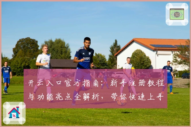 开云入口官方指南：新手注册教程与功能亮点全解析，带你快速上手体验