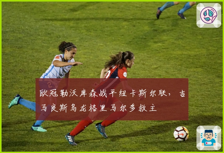 欧冠勒沃库森战平纽卡斯尔联，吉马良斯乌龙格里马尔多救主