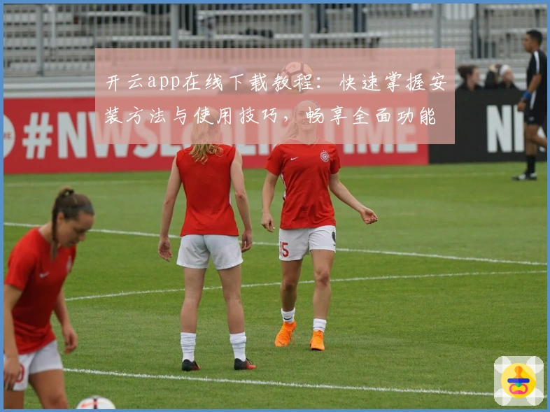 开云app在线下载教程：快速掌握安装方法与使用技巧，畅享全面功能体验