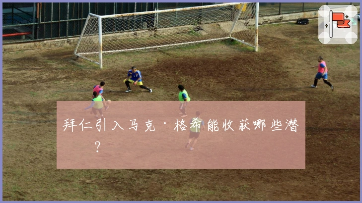 拜仁引入马克·格希能收获哪些潜力？