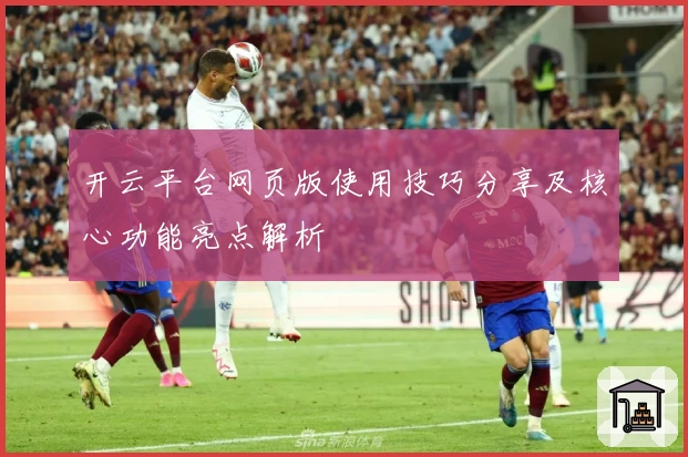 开云平台网页版使用技巧分享及核心功能亮点解析