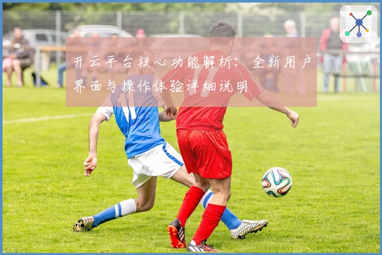 开云平台核心功能解析:全新用户界面与操作体验详细说明