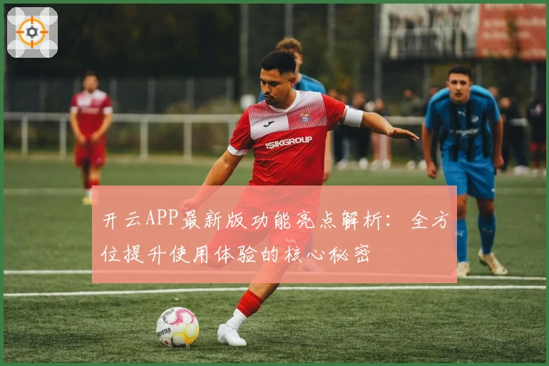 开云APP最新版功能亮点解析：全方位提升使用体验的核心秘密