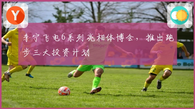 李宁飞电6系列亮相体博会，推出跑步三大投资计划