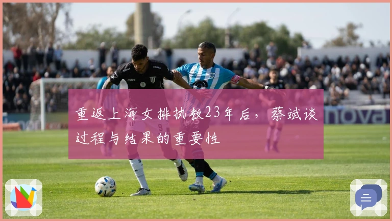 重返上海女排执教23年后，蔡斌谈过程与结果的重要性
