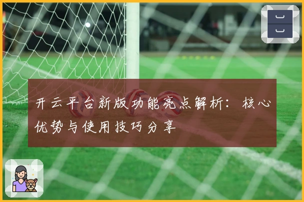 开云平台新版功能亮点解析：核心优势与使用技巧分享