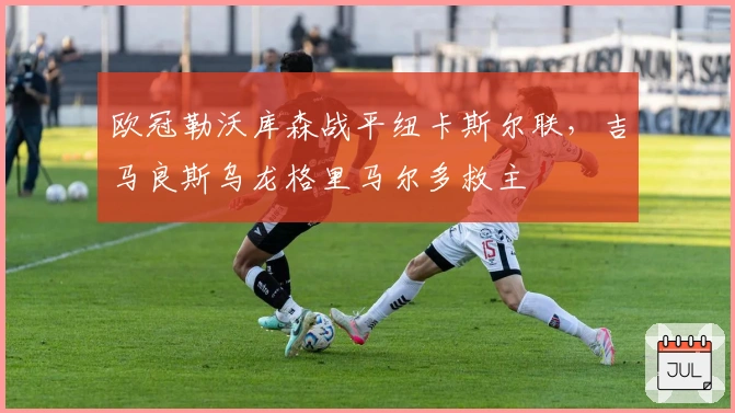 欧冠勒沃库森战平纽卡斯尔联，吉马良斯乌龙格里马尔多救主