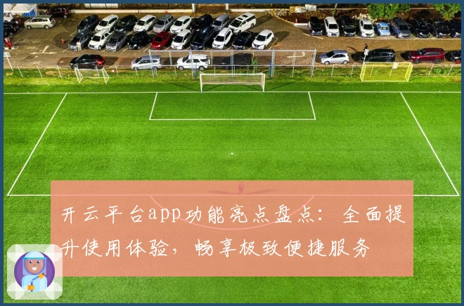 开云平台app功能亮点盘点：全面提升使用体验，畅享极致便捷服务