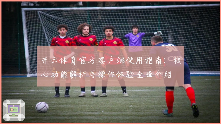 开云体育官方客户端使用指南:核心功能解析与操作体验全面介绍