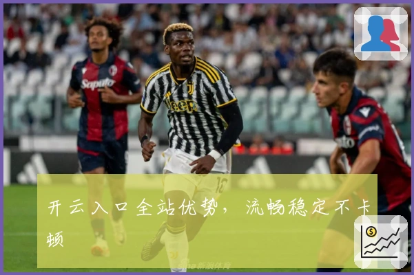 开云入口全站优势，流畅稳定不卡顿
