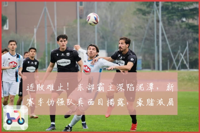 连败难止！东部霸主深陷泥潭，新赛季伪强队真面目揭露，豪赌浓眉或是良策