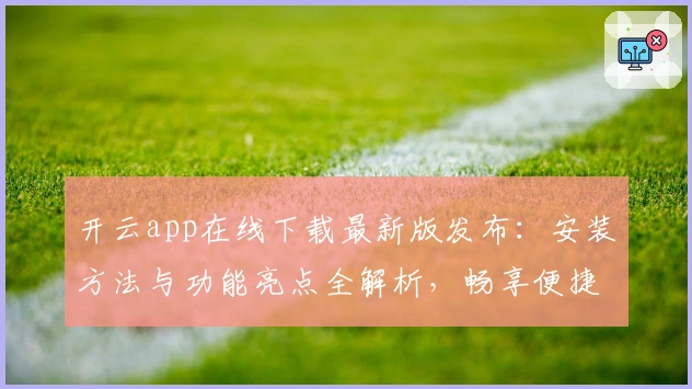 开云app在线下载最新版发布：安装方法与功能亮点全解析，畅享便捷体验