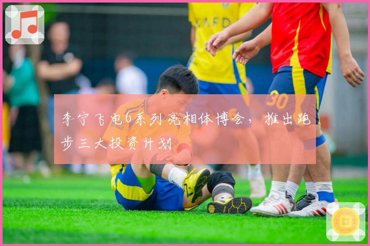 李宁飞电6系列亮相体博会，推出跑步三大投资计划