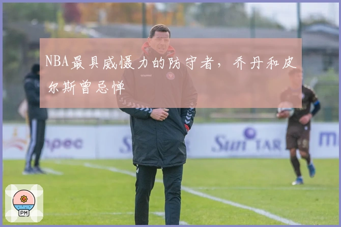 NBA最具威慑力的防守者，乔丹和皮尔斯曾忌惮