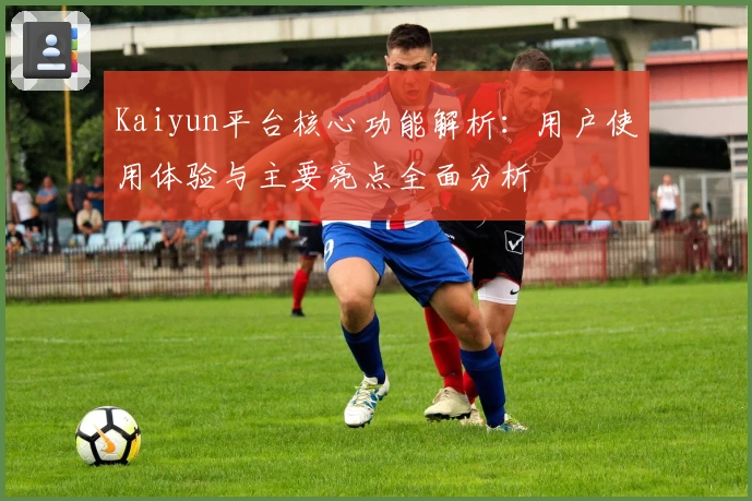 Kaiyun平台核心功能解析：用户使用体验与主要亮点全面分析