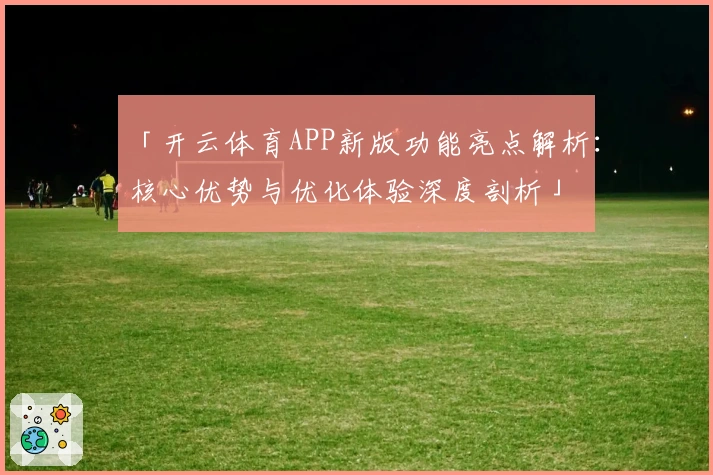 「开云体育APP新版功能亮点解析：核心优势与优化体验深度剖析」