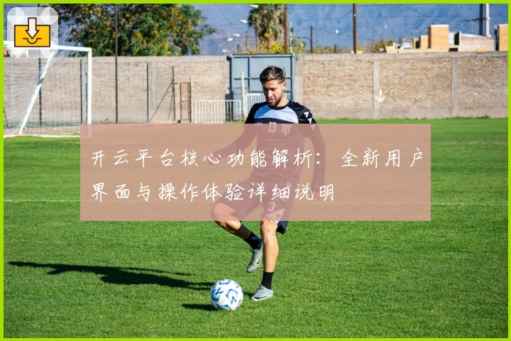 开云平台核心功能解析：全新用户界面与操作体验详细说明
