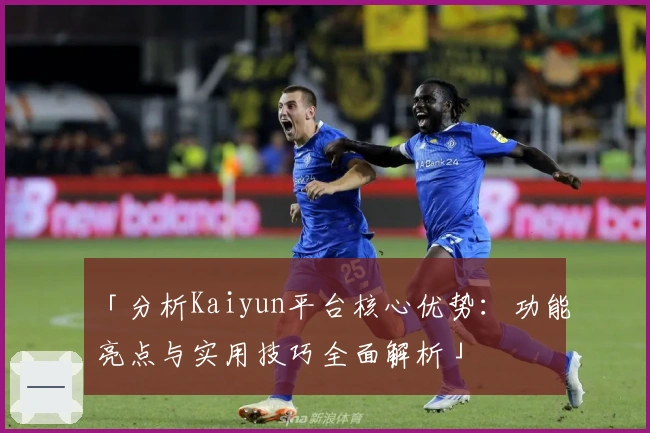 「分析Kaiyun平台核心优势：功能亮点与实用技巧全面解析」
